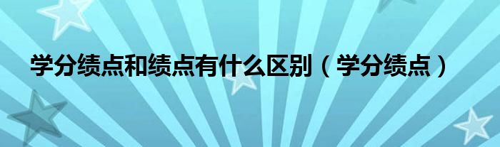 学分绩点和绩点有什么区别（学分绩点）