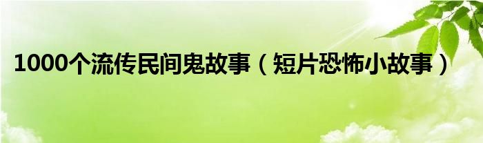 1000个流传民间鬼故事（短片恐怖小故事）