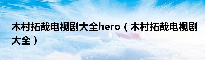 木村拓哉电视剧大全hero（木村拓哉电视剧大全）