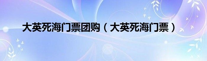 大英死海门票团购（大英死海门票）