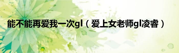 能不能再爱我一次gl（爱上女老师gl凌睿）