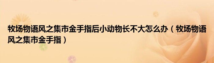 牧场物语风之集市金手指后小动物长不大怎么办（牧场物语风之集市金手指）