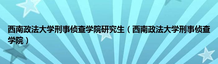 西南政法大学刑事侦查学院研究生（西南政法大学刑事侦查学院）