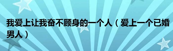 我爱上让我奋不顾身的一个人（爱上一个已婚男人）