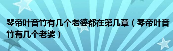 琴帝叶音竹有几个老婆都在第几章（琴帝叶音竹有几个老婆）