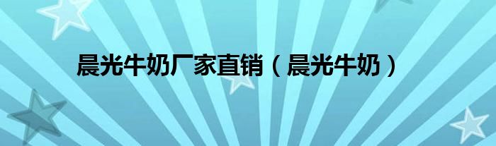 晨光牛奶厂家直销（晨光牛奶）