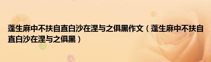 蓬生麻中不扶自直白沙在涅与之俱黑作文（蓬生麻中不扶自直白沙在涅与之俱黑）