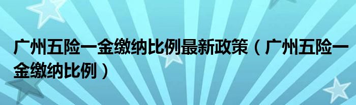 广州五险一金缴纳比例最新政策（广州五险一金缴纳比例）