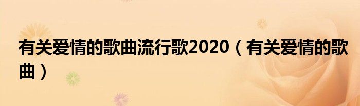 有关爱情的歌曲流行歌2020（有关爱情的歌曲）