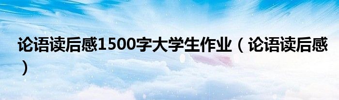 论语读后感1500字大学生作业（论语读后感）