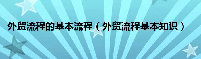 外贸流程的基本流程（外贸流程基本知识）