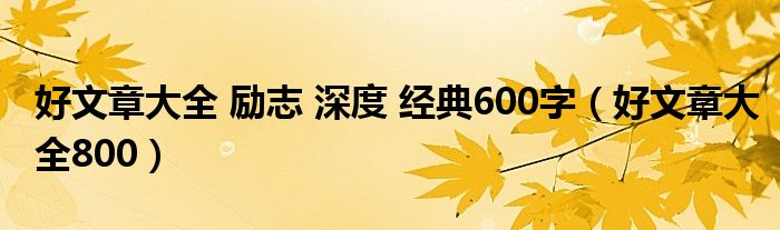 好文章大全 励志 深度 经典600字（好文章大全800）