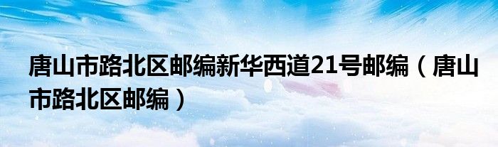 唐山市路北区邮编新华西道21号邮编（唐山市路北区邮编）