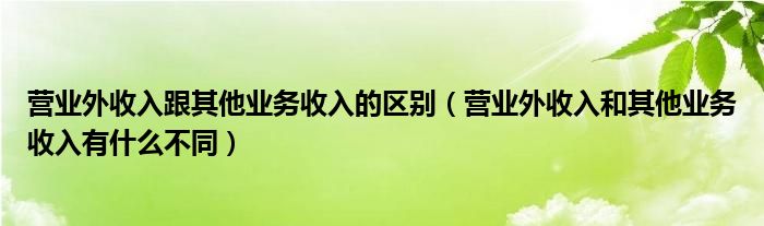 营业外收入跟其他业务收入的区别（营业外收入和其他业务收入有什么不同）