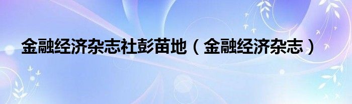 金融经济杂志社彭苗地（金融经济杂志）