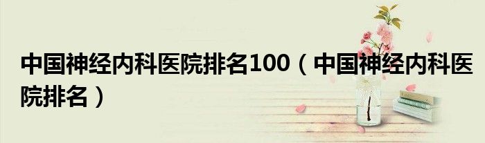 中国神经内科医院排名100（中国神经内科医院排名）