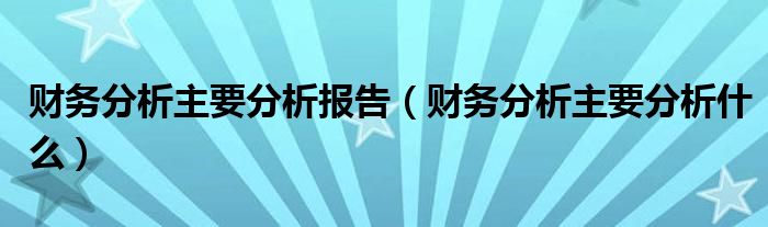 财务分析主要分析报告（财务分析主要分析什么）