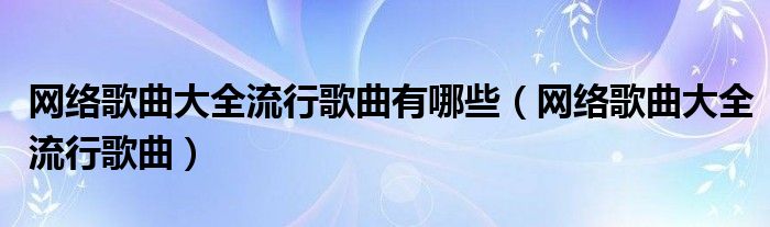 网络歌曲大全流行歌曲有哪些（网络歌曲大全流行歌曲）