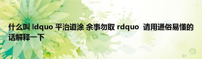 什么叫 ldquo 平治道涂 余事勿取 rdquo  请用通俗易懂的话解释一下