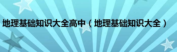 地理基础知识大全高中（地理基础知识大全）