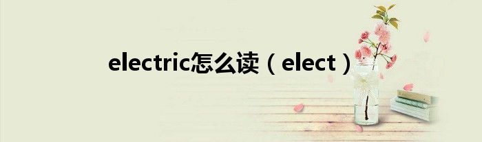 electric怎么读（elect）