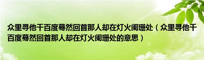 众里寻他千百度蓦然回首那人却在灯火阑珊处（众里寻他千百度蓦然回首那人却在灯火阑珊处的意思）