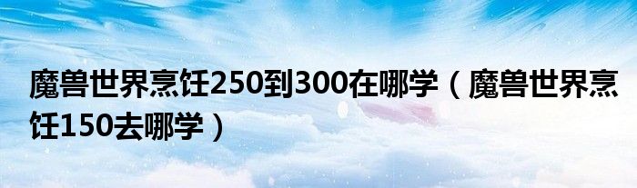 魔兽世界烹饪250到300在哪学（魔兽世界烹饪150去哪学）