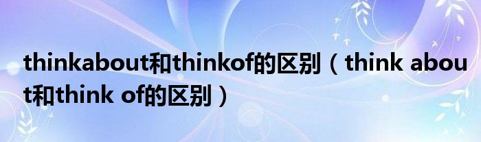 thinkabout和thinkof的区别（think about和think of的区别）