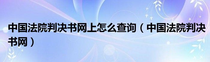 中国法院判决书网上怎么查询（中国法院判决书网）