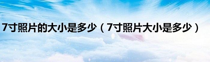 7寸照片的大小是多少（7寸照片大小是多少）