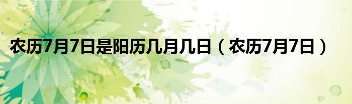 农历7月7日是阳历几月几日（农历7月7日）