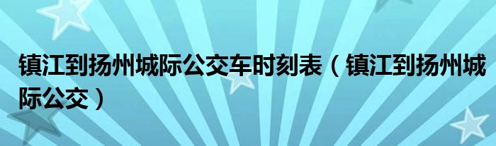 镇江到扬州城际公交车时刻表（镇江到扬州城际公交）