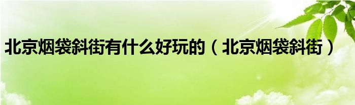 北京烟袋斜街有什么好玩的（北京烟袋斜街）