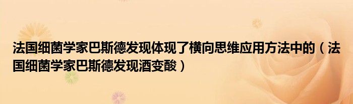 法国细菌学家巴斯德发现体现了横向思维应用方法中的（法国细菌学家巴斯德发现酒变酸）