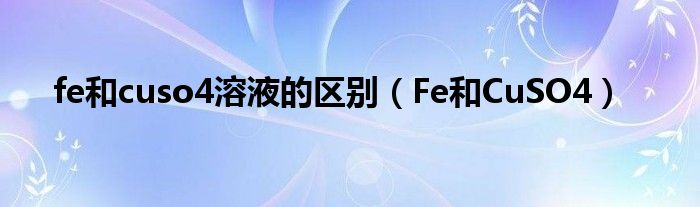 fe和cuso4溶液的区别（Fe和CuSO4）