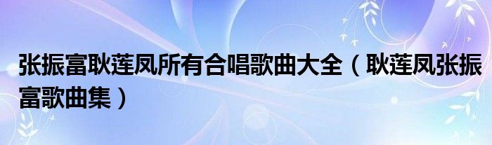 张振富耿莲凤所有合唱歌曲大全（耿莲凤张振富歌曲集）