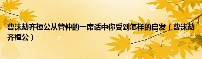 曹沫劫齐桓公从管仲的一席话中你受到怎样的启发（曹沫劫齐桓公）