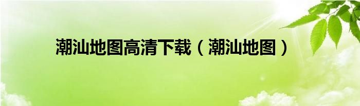 潮汕地图高清下载（潮汕地图）