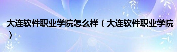 大连软件职业学院怎么样（大连软件职业学院）