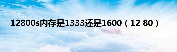 12800s内存是1333还是1600（12 80）