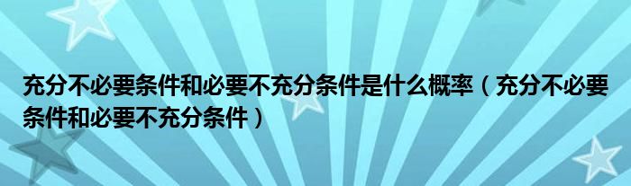 充分不必要条件和必要不充分条件是什么概率（充分不必要条件和必要不充分条件）