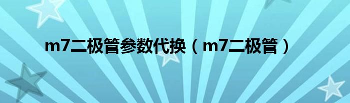 m7二极管参数代换（m7二极管）