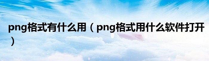 png格式有什么用（png格式用什么软件打开）