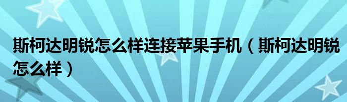 斯柯达明锐怎么样连接苹果手机（斯柯达明锐怎么样）