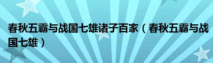 春秋五霸与战国七雄诸子百家（春秋五霸与战国七雄）