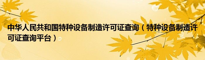 中华人民共和国特种设备制造许可证查询（特种设备制造许可证查询平台）