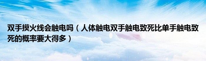 双手摸火线会触电吗（人体触电双手触电致死比单手触电致死的概率要大得多）