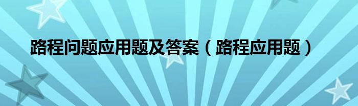 路程问题应用题及答案（路程应用题）