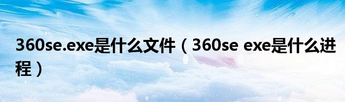 360se.exe是什么文件（360se exe是什么进程）