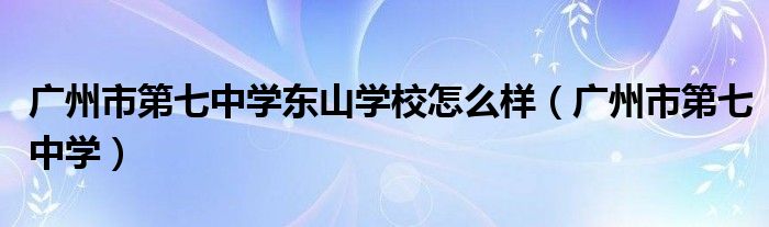 广州市第七中学东山学校怎么样（广州市第七中学）